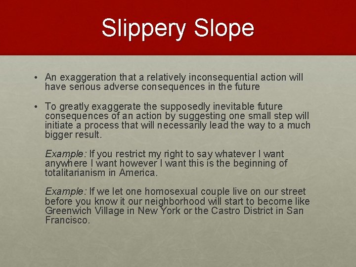 Slippery Slope • An exaggeration that a relatively inconsequential action will have serious adverse Slippery Slope • An exaggeration that a relatively inconsequential action will have serious adverse
