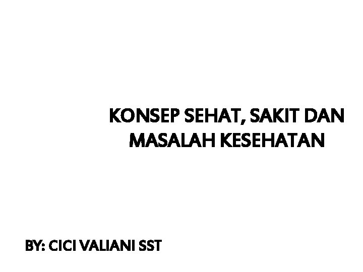 KONSEP SEHAT, SAKIT DAN MASALAH KESEHATAN BY: CICI VALIANI SST 