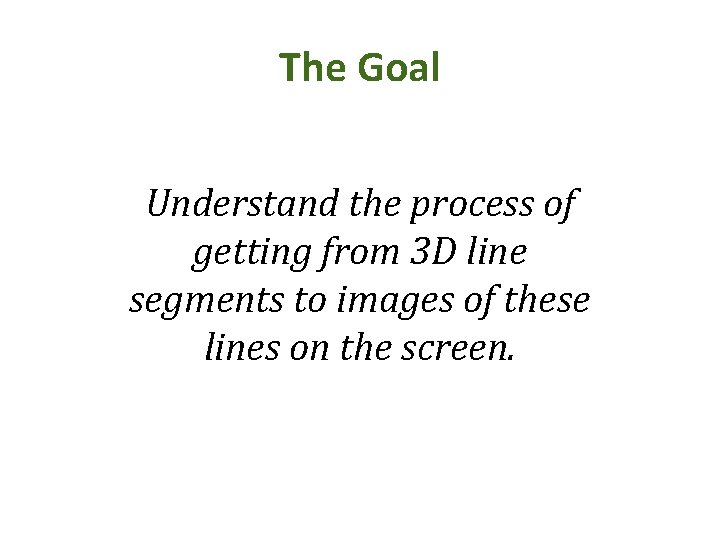 The Goal Understand the process of getting from 3 D line segments to images