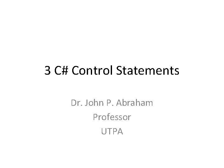 3 C# Control Statements Dr. John P. Abraham Professor UTPA 