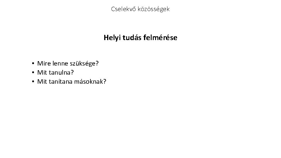 Cselekvő közösségek Helyi tudás felmérése • Mire lenne szüksége? • Mit tanulna? • Mit