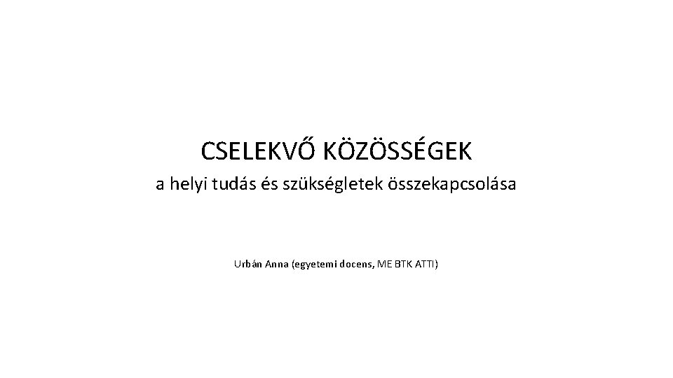 CSELEKVŐ KÖZÖSSÉGEK a helyi tudás és szükségletek összekapcsolása Urbán Anna (egyetemi docens, ME BTK