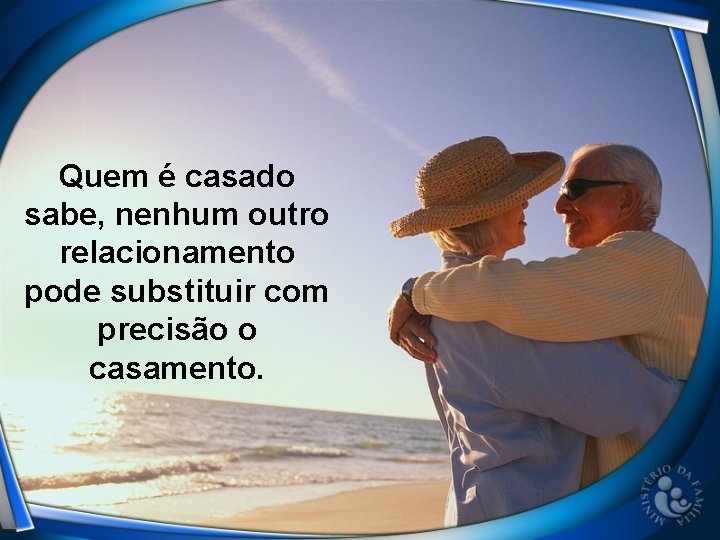 Quem é casado sabe, nenhum outro relacionamento pode substituir com precisão o casamento. 