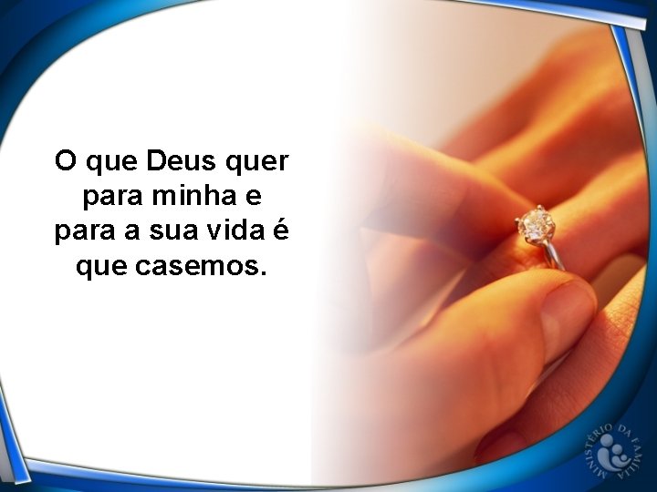 O que Deus quer para minha e para a sua vida é que casemos.