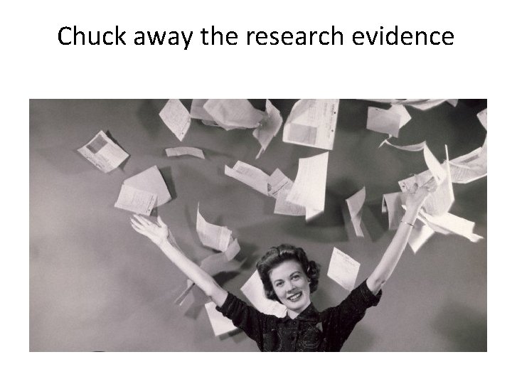 Chuck away the research evidence 
