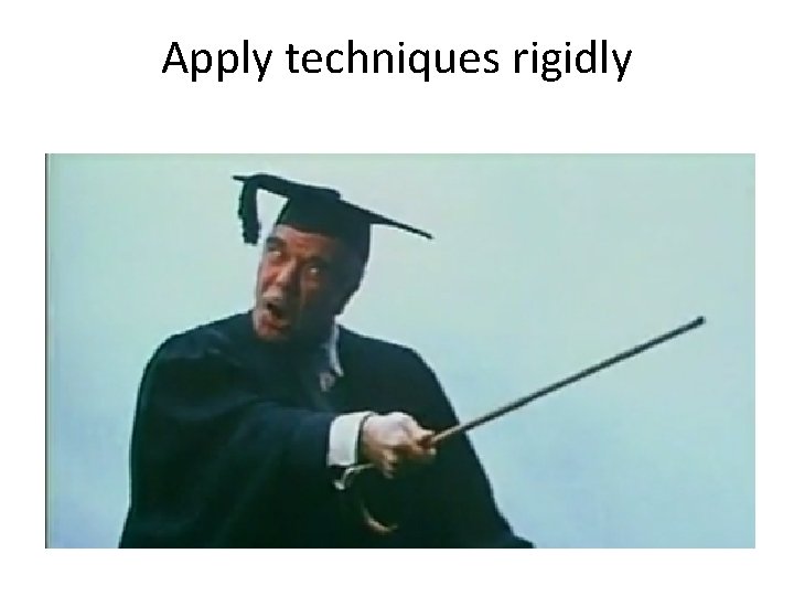 Apply techniques rigidly 