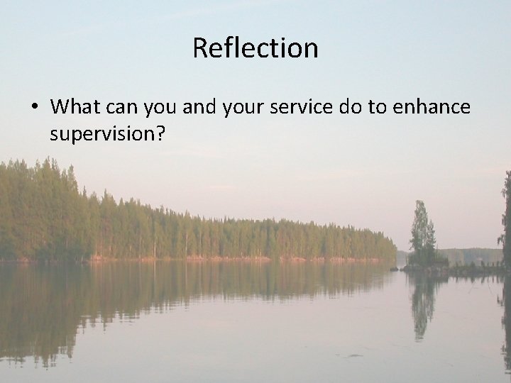 Reflection • What can you and your service do to enhance supervision? 