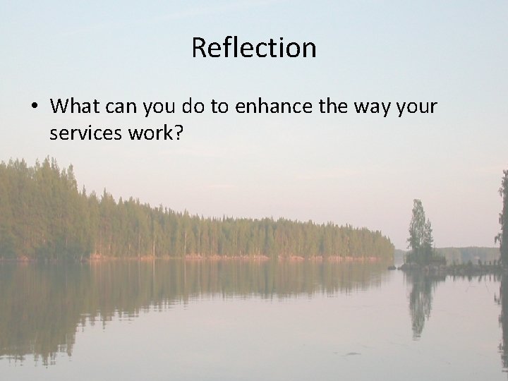 Reflection • What can you do to enhance the way your services work? 