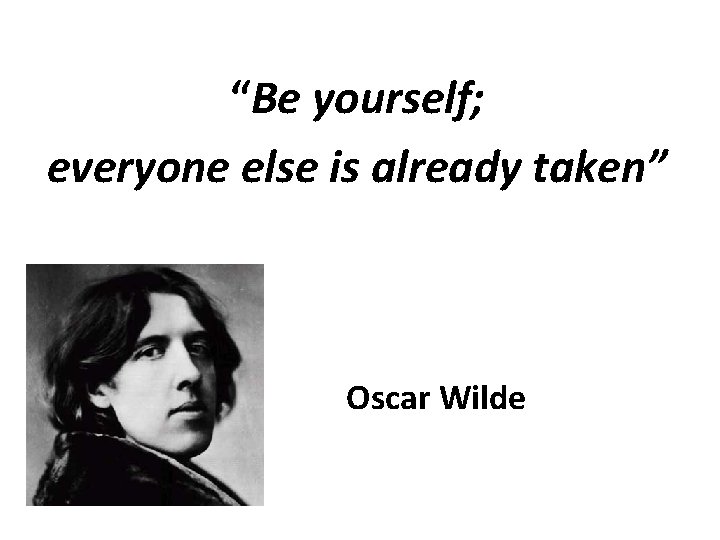 “Be yourself; everyone else is already taken” Oscar Wilde 