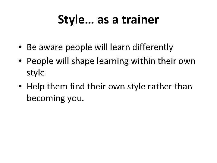 Style… as a trainer • Be aware people will learn differently • People will