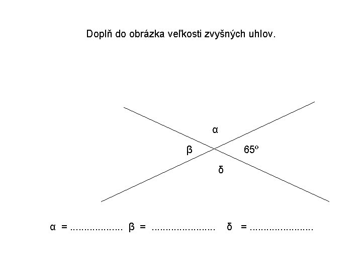 Doplň do obrázka veľkosti zvyšných uhlov. α β 65º δ α =. . .