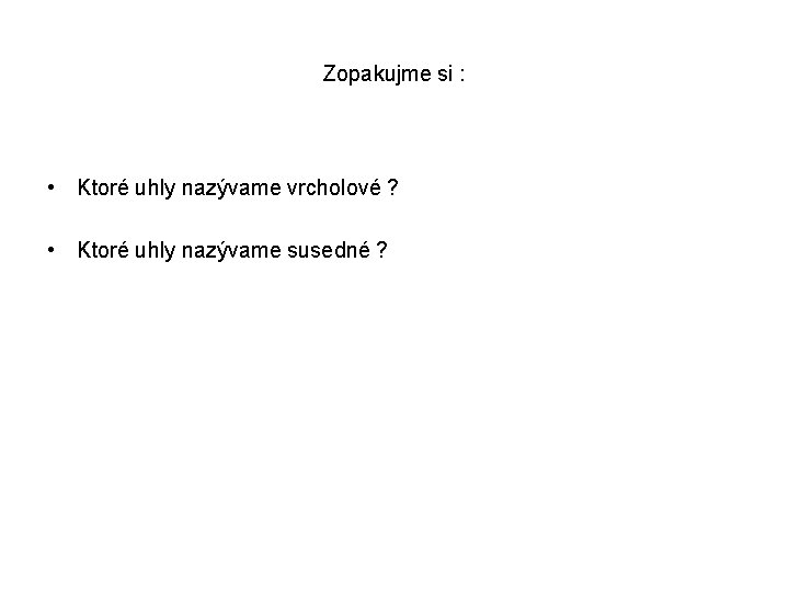 Zopakujme si : • Ktoré uhly nazývame vrcholové ? • Ktoré uhly nazývame susedné