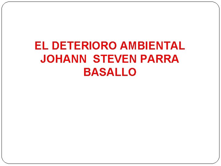 EL DETERIORO AMBIENTAL JOHANN STEVEN PARRA BASALLO 