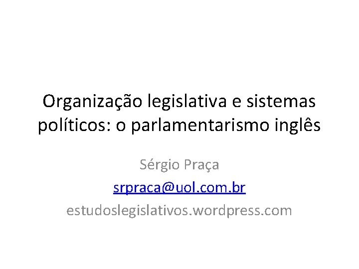 Organização legislativa e sistemas políticos: o parlamentarismo inglês Sérgio Praça srpraca@uol. com. br estudoslegislativos.