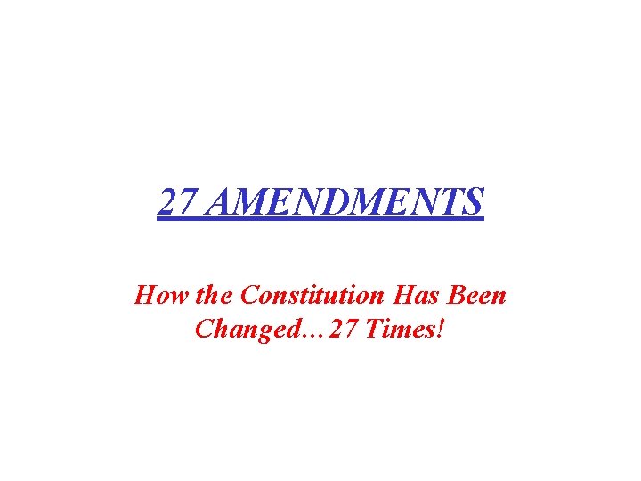 27 AMENDMENTS How the Constitution Has Been Changed… 27 Times! 