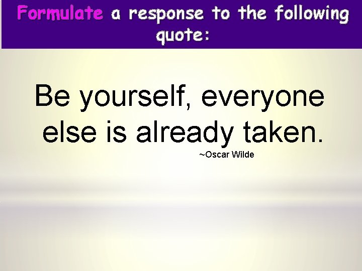 Formulate a response to the following quote: Be yourself, everyone else is already taken.