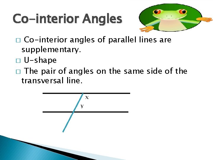 Co-interior Angles Co-interior angles of parallel lines are supplementary. � U-shape � The pair