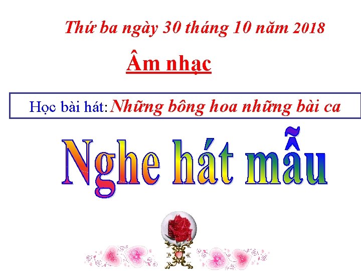 Thứ ba ngày 30 tháng 10 năm 2018 m nhạc Học bài hát: Những