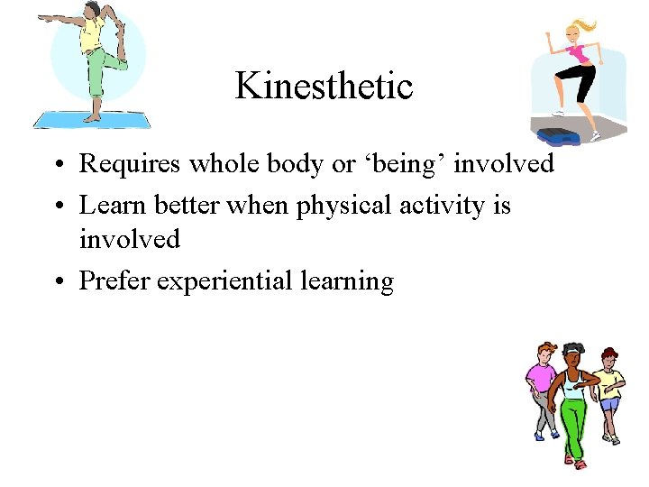 Kinesthetic • Requires whole body or ‘being’ involved • Learn better when physical activity