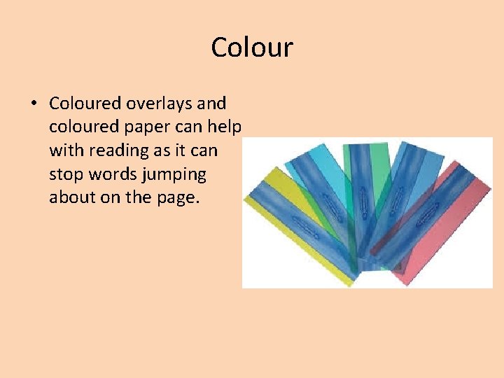 Colour • Coloured overlays and coloured paper can help with reading as it can