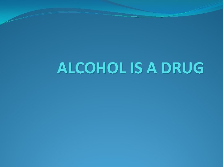 ALCOHOL IS A DRUG 