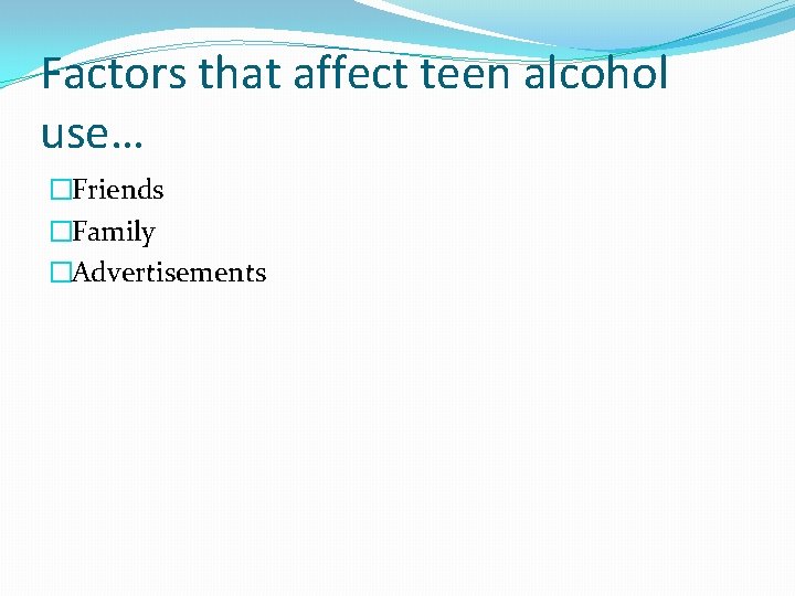 Factors that affect teen alcohol use… �Friends �Family �Advertisements 