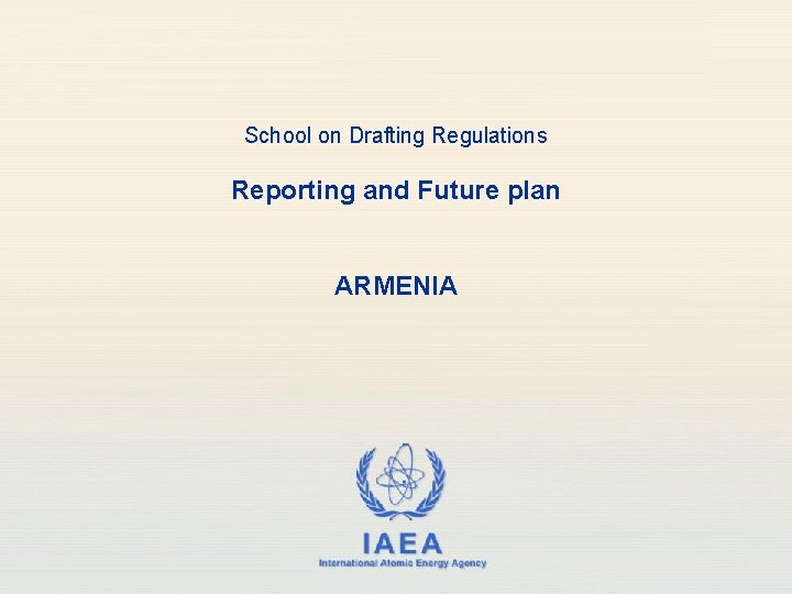 School on Drafting Regulations Reporting and Future plan ARMENIA IAEA International Atomic Energy Agency
