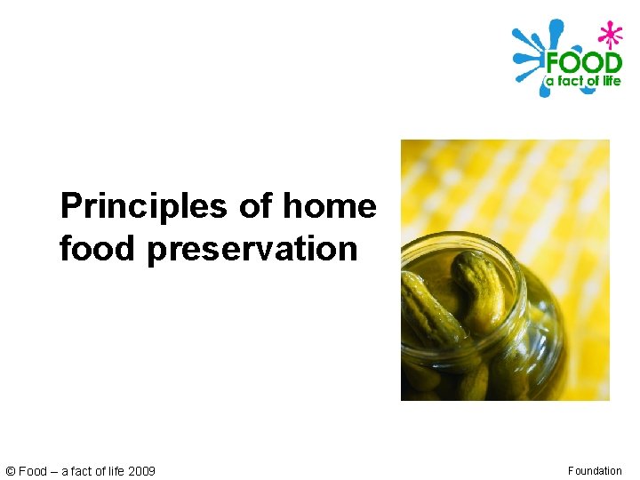 Principles of home food preservation © Food – a fact of life 2009 Foundation