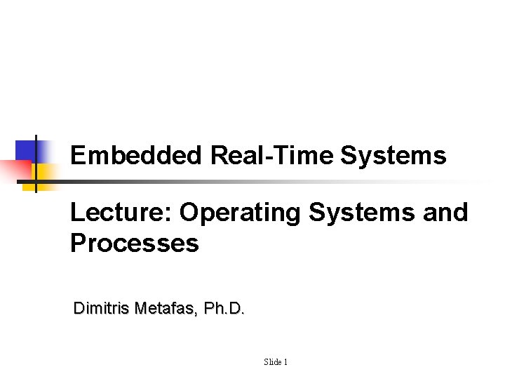 Embedded Real-Time Systems Lecture: Operating Systems and Processes Dimitris Metafas, Ph. D. Slide 1