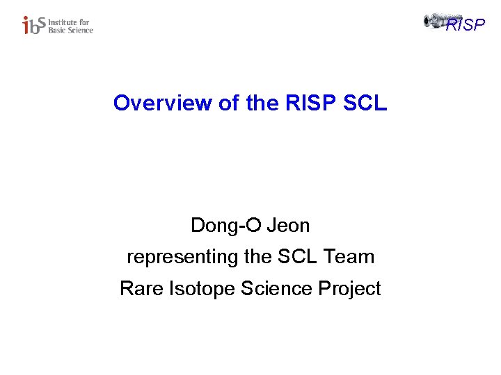 RISP Overview of the RISP SCL Dong-O Jeon representing the SCL Team Rare Isotope