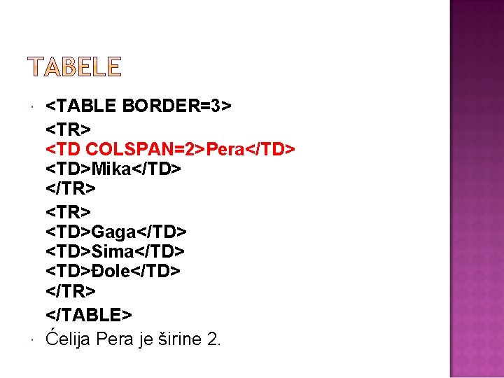  <TABLE BORDER=3> <TR> <TD COLSPAN=2>Pera</TD> <TD>Mika</TD> </TR> <TD>Gaga</TD> <TD>Sima</TD> <TD>Đole</TD> </TR> </TABLE> Ćelija