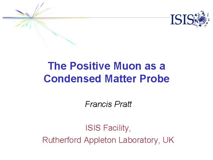 The Positive Muon as a Condensed Matter Probe Francis Pratt ISIS Facility, Rutherford Appleton