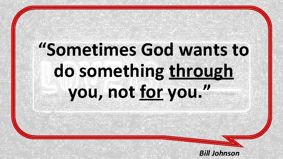 “Sometimes God wants to do something through you, not for you. ” Bill Johnson
