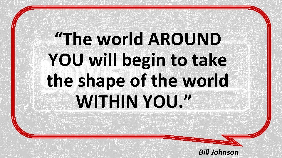 “The world AROUND YOU will begin to take the shape of the world WITHIN