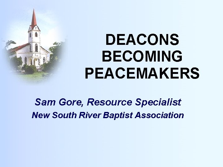 DEACONS BECOMING PEACEMAKERS Sam Gore, Resource Specialist New South River Baptist Association 