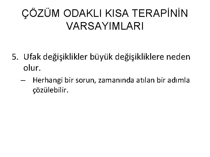 ÇÖZÜM ODAKLI KISA TERAPİNİN VARSAYIMLARI 5. Ufak değişiklikler büyük değişikliklere neden olur. – Herhangi