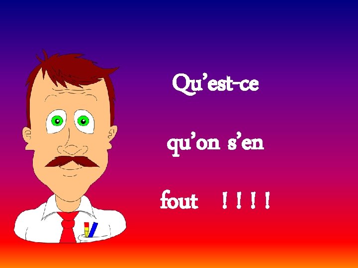 Qu’est-ce qu’on s’en fout ! ! 