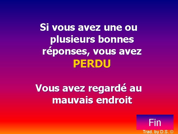 Si vous avez une ou plusieurs bonnes réponses, vous avez PERDU Vous avez regardé