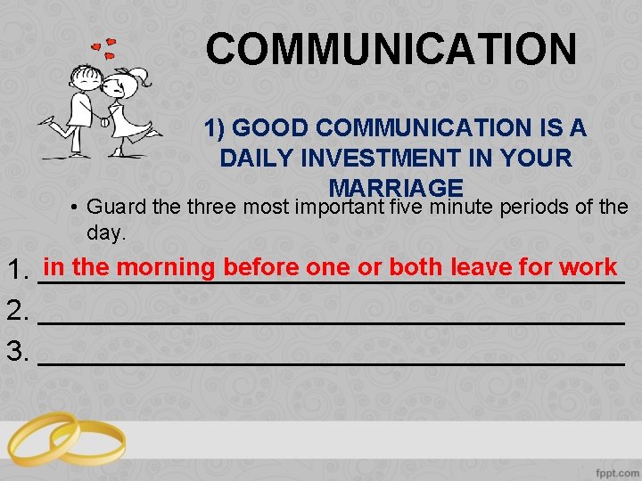 COMMUNICATION 1) GOOD COMMUNICATION IS A DAILY INVESTMENT IN YOUR MARRIAGE • Guard the