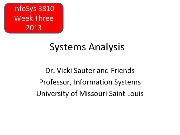 Info. Sys 3810 Week Three 2013 Systems Analysis Dr. Vicki Sauter and Friends Professor,