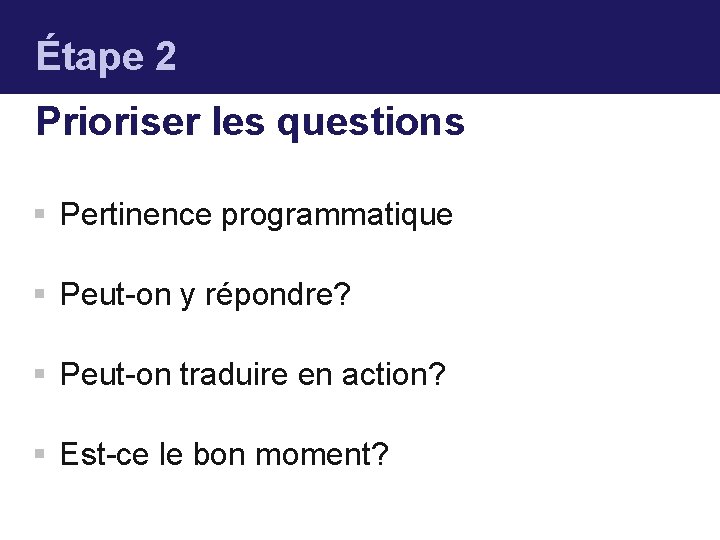 Étape 2 Prioriser les questions § Pertinence programmatique § Peut-on y répondre? § Peut-on