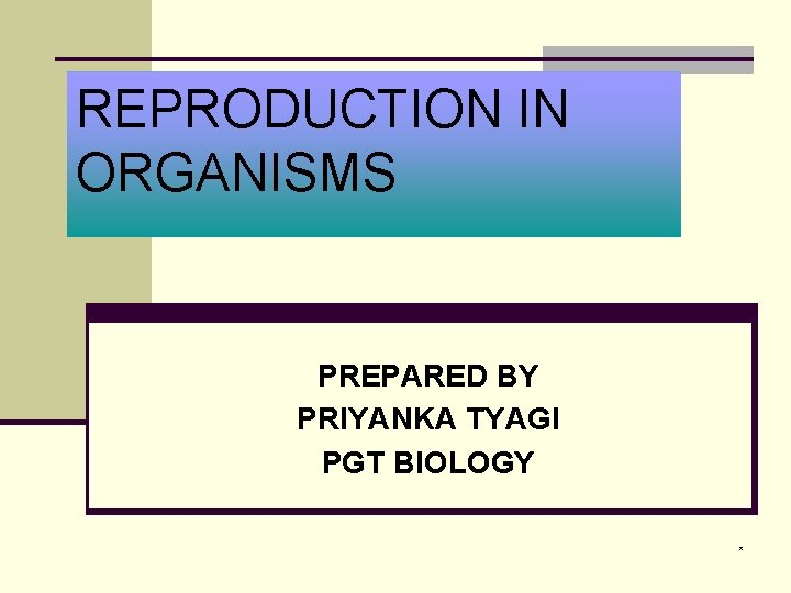 REPRODUCTION IN ORGANISMS PREPARED BY PRIYANKA TYAGI PGT BIOLOGY * 