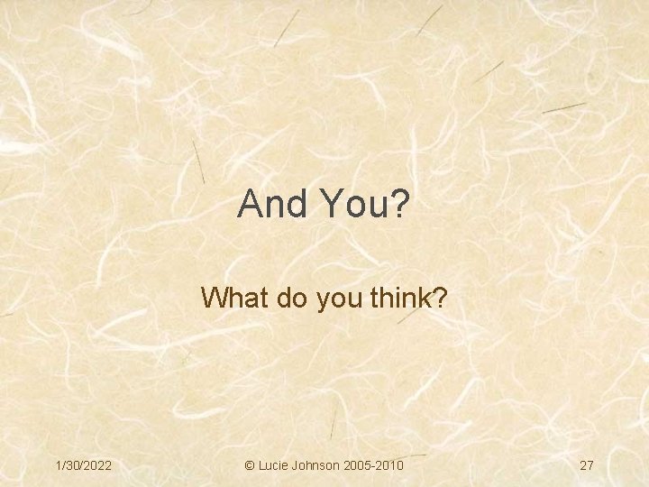 And You? What do you think? 1/30/2022 © Lucie Johnson 2005 -2010 27 