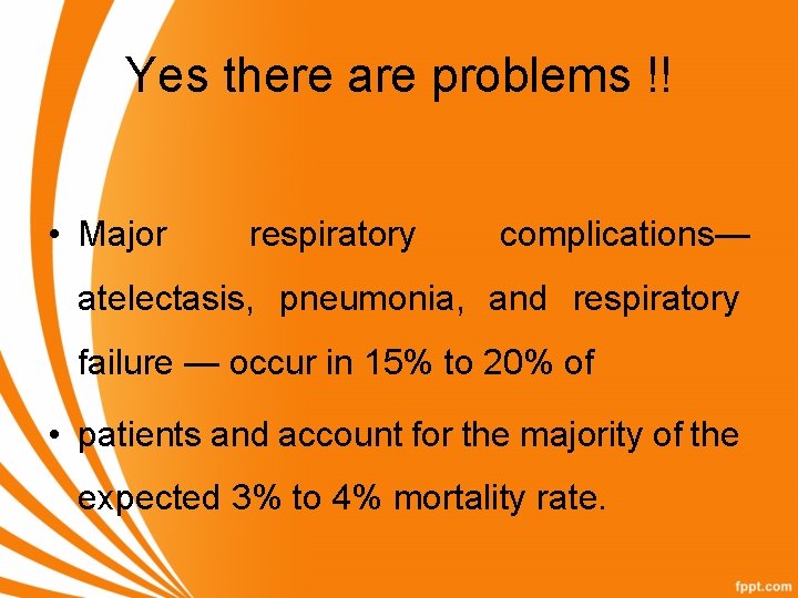 Yes there are problems !! • Major respiratory complications— atelectasis, pneumonia, and respiratory failure