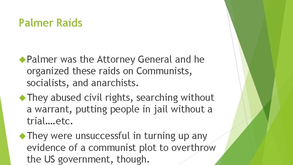 Palmer Raids Palmer was the Attorney General and he organized these raids on Communists,