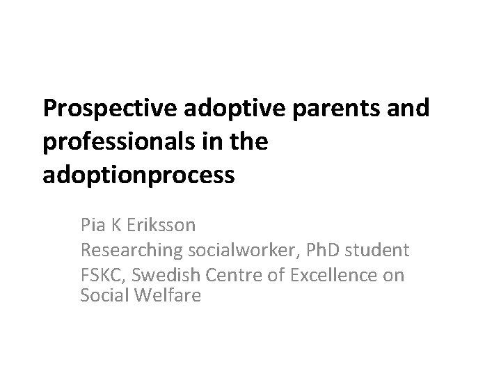 Prospective adoptive parents and professionals in the adoptionprocess Pia K Eriksson Researching socialworker, Ph.