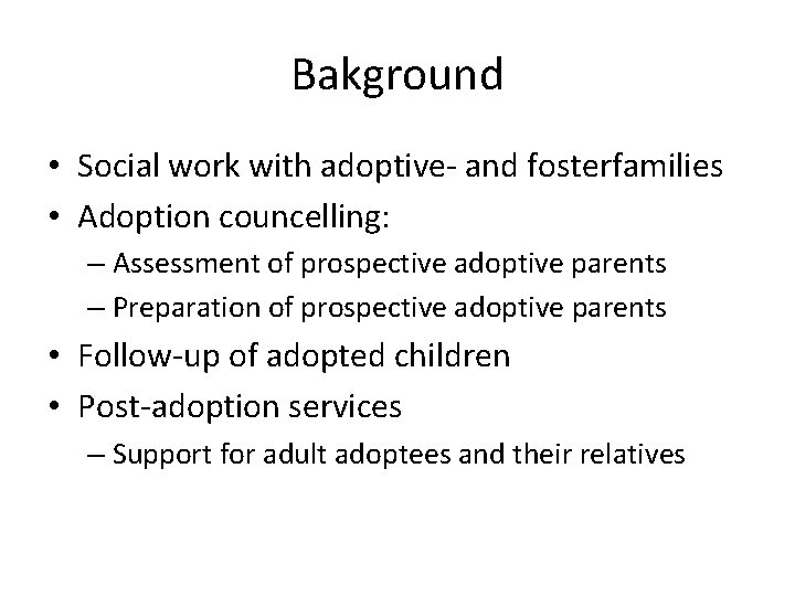 Bakground • Social work with adoptive- and fosterfamilies • Adoption councelling: – Assessment of