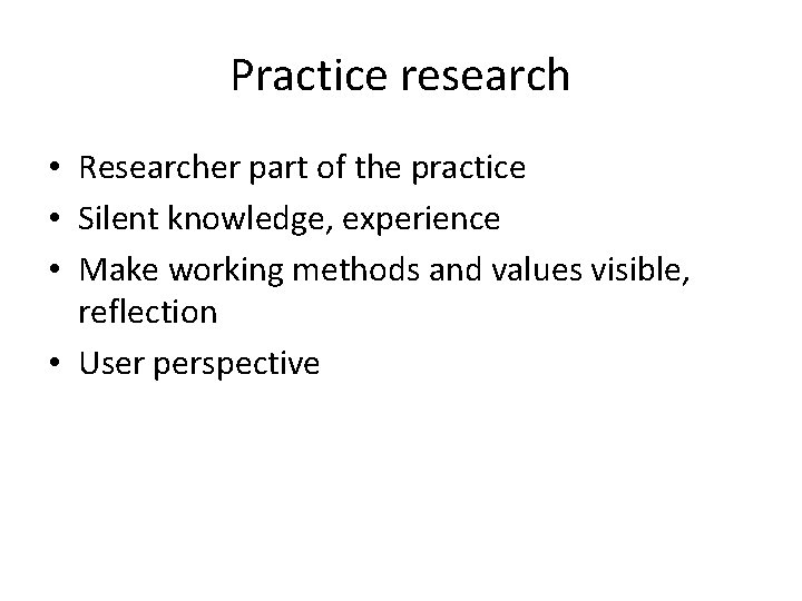 Practice research • Researcher part of the practice • Silent knowledge, experience • Make