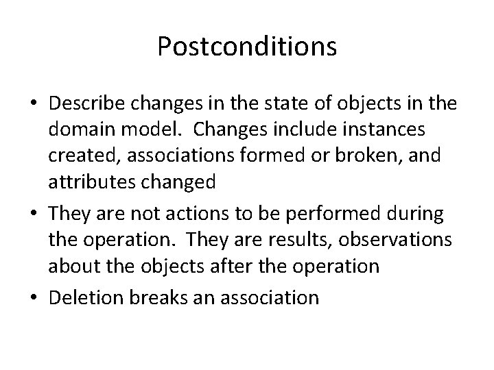 Postconditions • Describe changes in the state of objects in the domain model. Changes