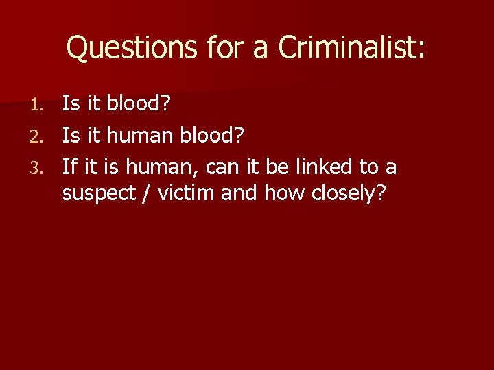 Questions for a Criminalist: Is it blood? 2. Is it human blood? 3. If